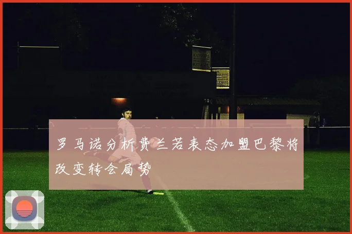 罗马诺分析费兰若表态加盟巴黎将改变转会局势