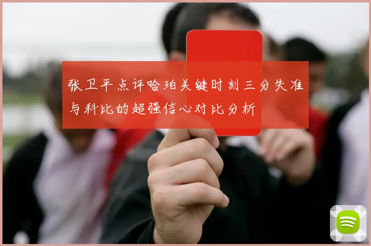 张卫平点评哈珀关键时刻三分失准与科比的超强信心对比分析