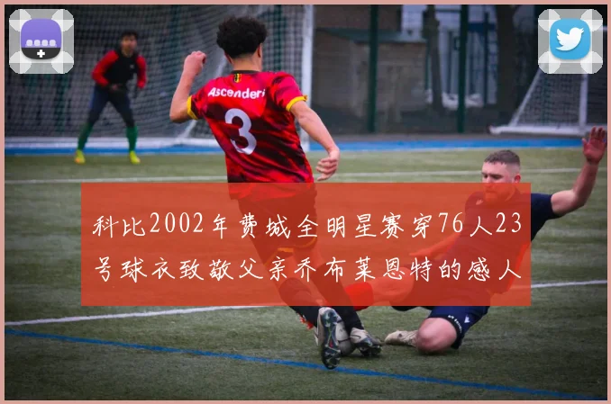 科比2002年费城全明星赛穿76人23号球衣致敬父亲乔布莱恩特的感人故事