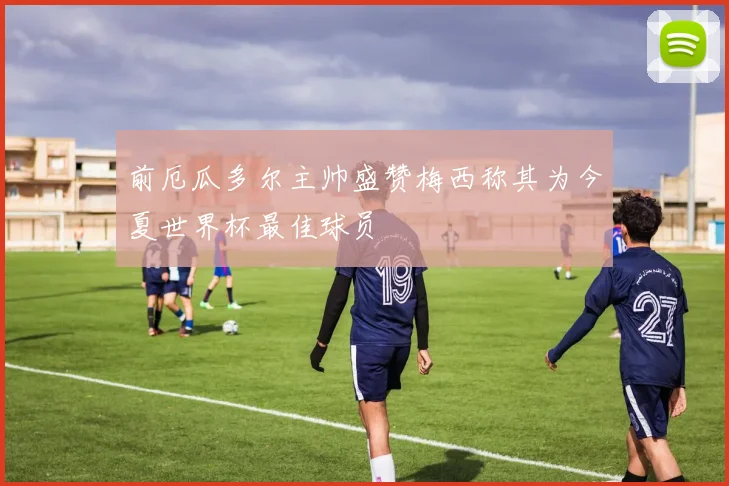 前厄瓜多尔主帅盛赞梅西称其为今夏世界杯最佳球员