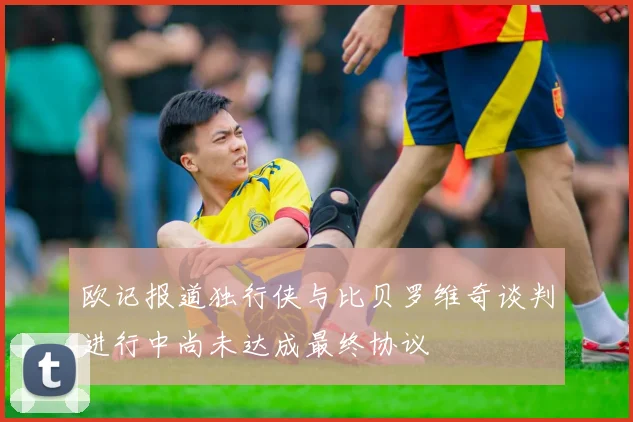 欧记报道独行侠与比贝罗维奇谈判进行中尚未达成最终协议