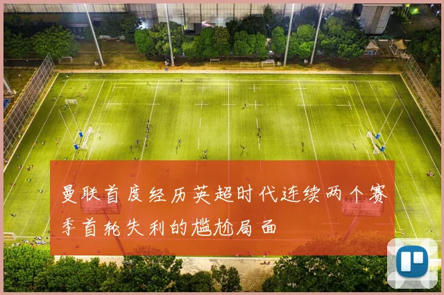 曼联首度经历英超时代连续两个赛季首轮失利的尴尬局面