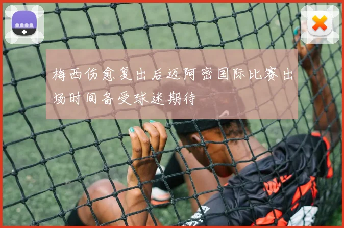 梅西伤愈复出后迈阿密国际比赛出场时间备受球迷期待